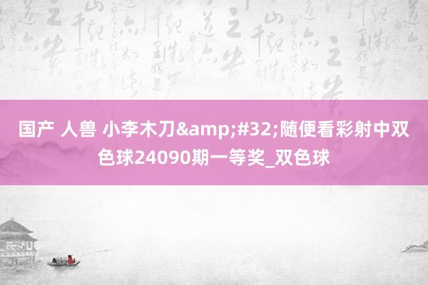 国产 人兽 小李木刀&#32;随便看彩射中双色球24090期一等奖_双色球