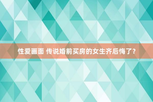 性爱画面 传说婚前买房的女生齐后悔了？
