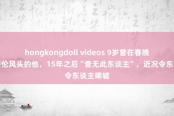 hongkongdoll videos 9岁曾在春晚抢走周杰伦风头的他，15年之后“查无此东谈主”，近况令东谈主唏嘘