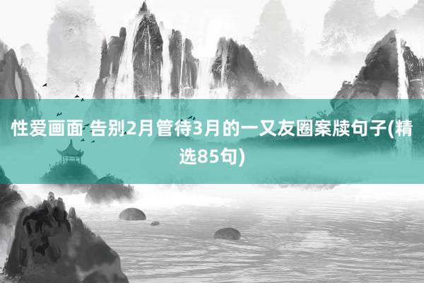 性爱画面 告别2月管待3月的一又友圈案牍句子(精选85句)