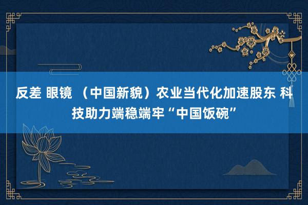 反差 眼镜 （中国新貌）农业当代化加速股东 科技助力端稳端牢“中国饭碗”