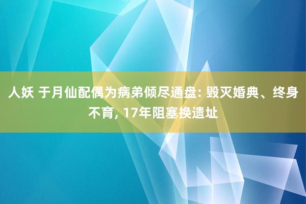 人妖 于月仙配偶为病弟倾尽通盘: 毁灭婚典、终身不育， 17年阻塞换遗址