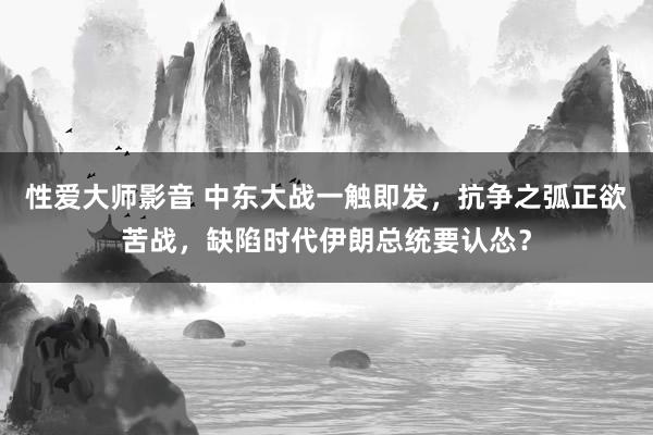 性爱大师影音 中东大战一触即发，抗争之弧正欲苦战，缺陷时代伊朗总统要认怂？