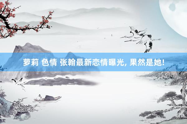 萝莉 色情 张翰最新恋情曝光， 果然是她!