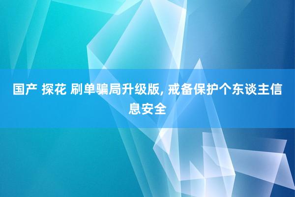 国产 探花 刷单骗局升级版， 戒备保护个东谈主信息安全