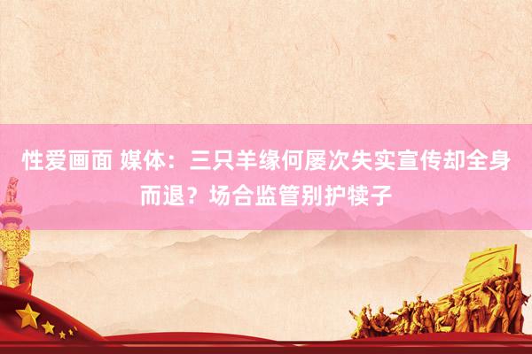 性爱画面 媒体：三只羊缘何屡次失实宣传却全身而退？场合监管别护犊子