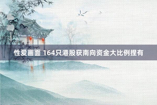 性爱画面 164只港股获南向资金大比例捏有
