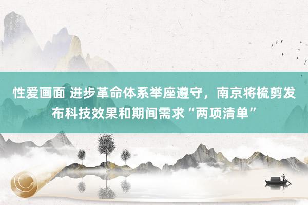 性爱画面 进步革命体系举座遵守，南京将梳剪发布科技效果和期间需求“两项清单”