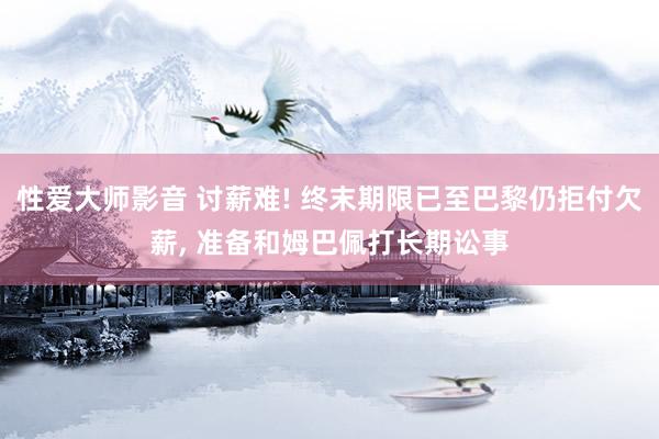 性爱大师影音 讨薪难! 终末期限已至巴黎仍拒付欠薪， 准备和姆巴佩打长期讼事