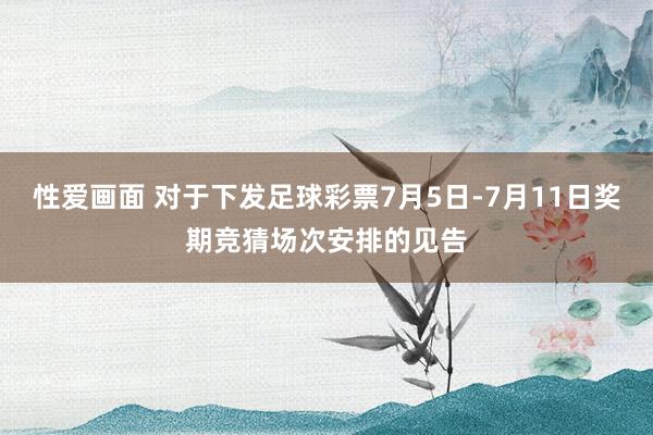 性爱画面 对于下发足球彩票7月5日-7月11日奖期竞猜场次安排的见告