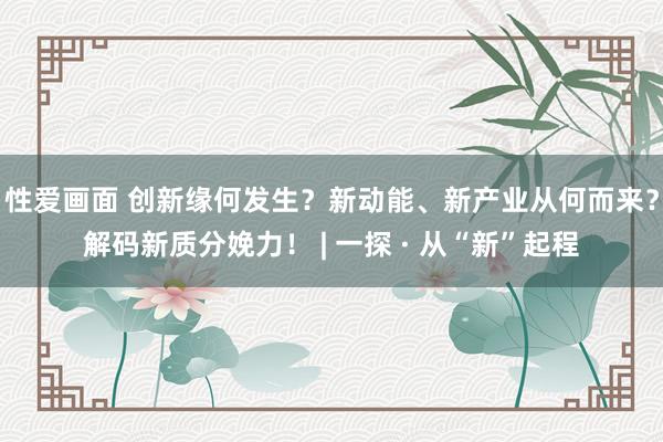 性爱画面 创新缘何发生？新动能、新产业从何而来？解码新质分娩力！ | 一探 · 从“新”起程
