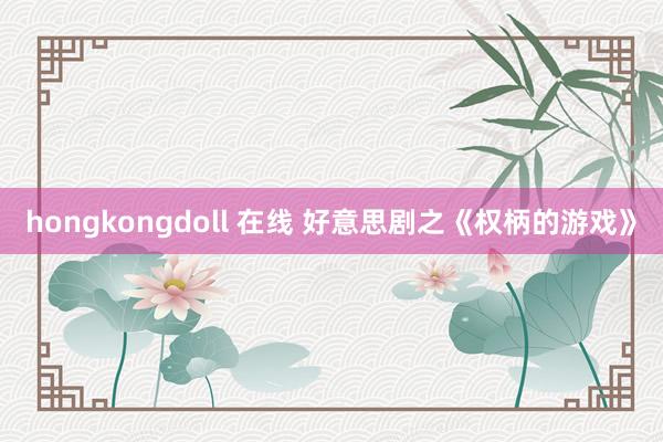 hongkongdoll 在线 好意思剧之《权柄的游戏》
