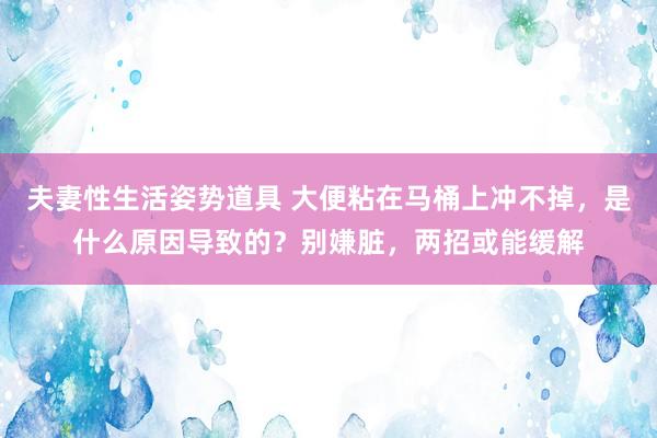 夫妻性生活姿势道具 大便粘在马桶上冲不掉，是什么原因导致的？别嫌脏，两招或能缓解