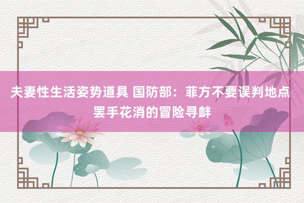 夫妻性生活姿势道具 国防部：菲方不要误判地点 罢手花消的冒险寻衅