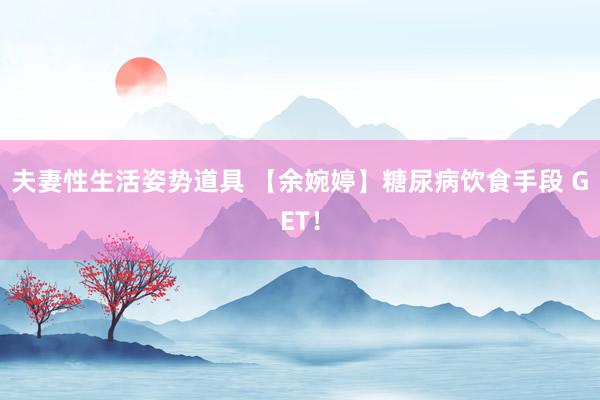 夫妻性生活姿势道具 【余婉婷】糖尿病饮食手段 GET！