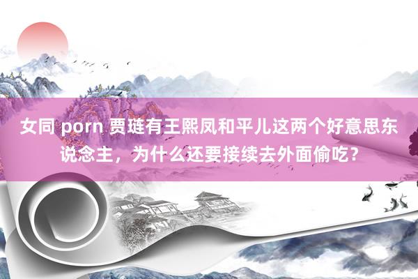 女同 porn 贾琏有王熙凤和平儿这两个好意思东说念主，为什么还要接续去外面偷吃？