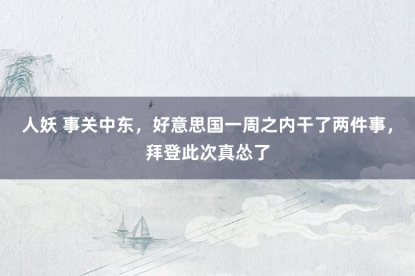 人妖 事关中东，好意思国一周之内干了两件事，拜登此次真怂了
