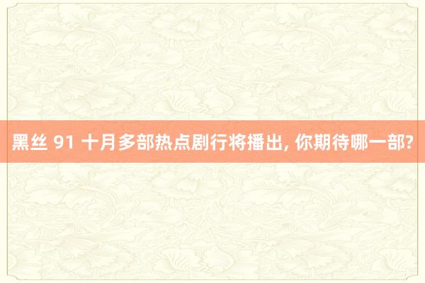 黑丝 91 十月多部热点剧行将播出， 你期待哪一部?