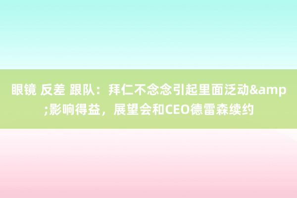 眼镜 反差 跟队：拜仁不念念引起里面泛动&影响得益，展望会和CEO德雷森续约