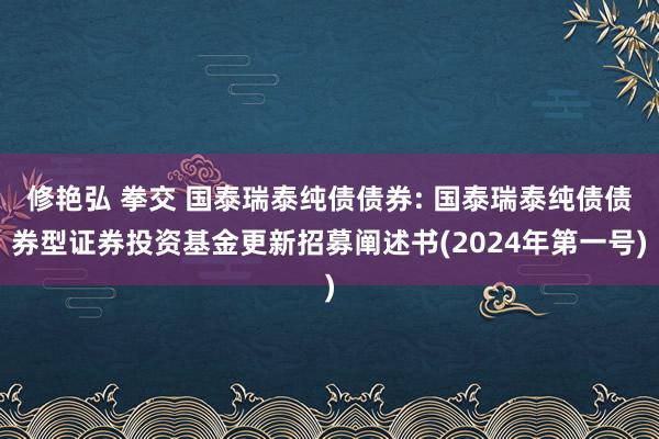 修艳弘 拳交 国泰瑞泰纯债债券: 国泰瑞泰纯债债券型证券投资基金更新招募阐述书(2024年第一号)