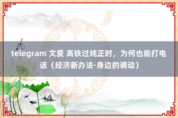 telegram 文爱 高铁过纯正时，为何也能打电话（经济新办法·身边的调动）