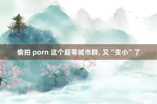 偷拍 porn 这个超等城市群， 又“变小”了