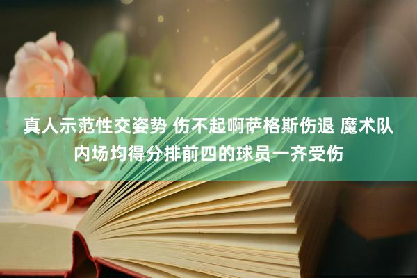 真人示范性交姿势 伤不起啊萨格斯伤退 魔术队内场均得分排前四的球员一齐受伤