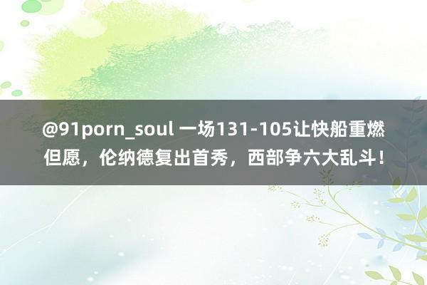 @91porn_soul 一场131-105让快船重燃但愿，伦纳德复出首秀，西部争六大乱斗！