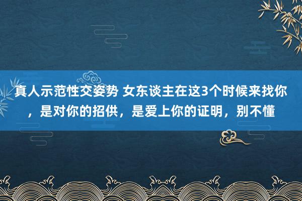 真人示范性交姿势 女东谈主在这3个时候来找你，是对你的招供，是爱上你的证明，别不懂