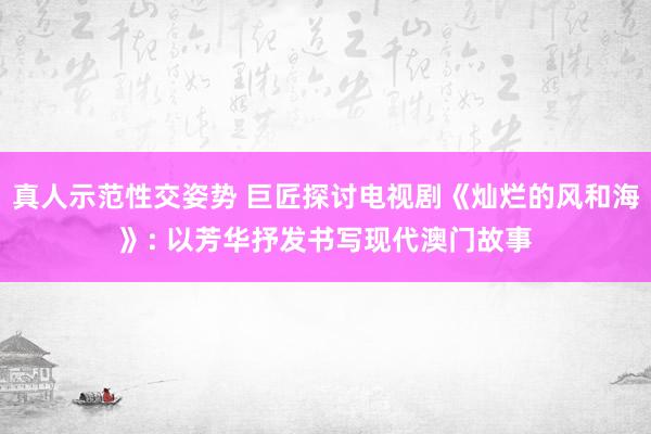 真人示范性交姿势 巨匠探讨电视剧《灿烂的风和海》: 以芳华抒发书写现代澳门故事