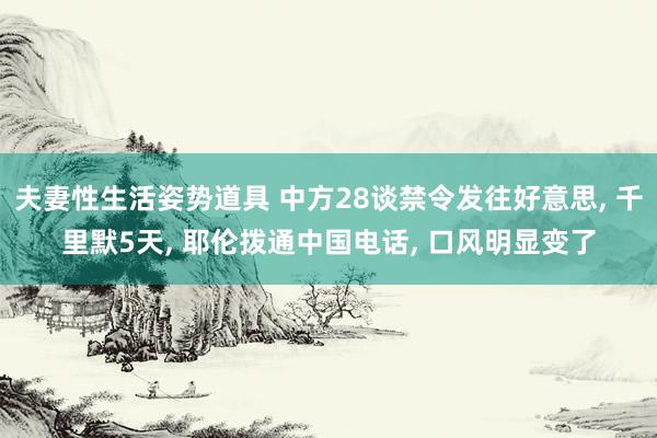 夫妻性生活姿势道具 中方28谈禁令发往好意思， 千里默5天， 耶伦拨通中国电话， 口风明显变了