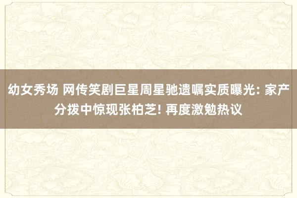 幼女秀场 网传笑剧巨星周星驰遗嘱实质曝光: 家产分拨中惊现张柏芝! 再度激勉热议