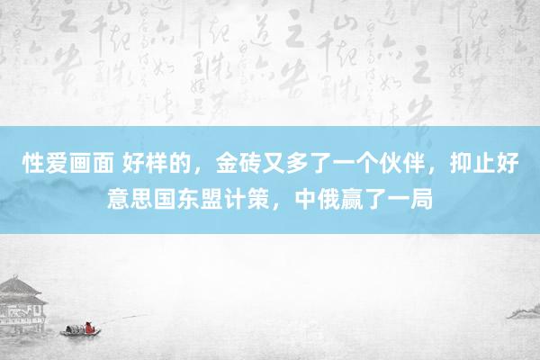 性爱画面 好样的，金砖又多了一个伙伴，抑止好意思国东盟计策，中俄赢了一局