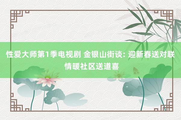 性爱大师第1季电视剧 金银山街谈: 迎新春送对联 情暖社区送道喜