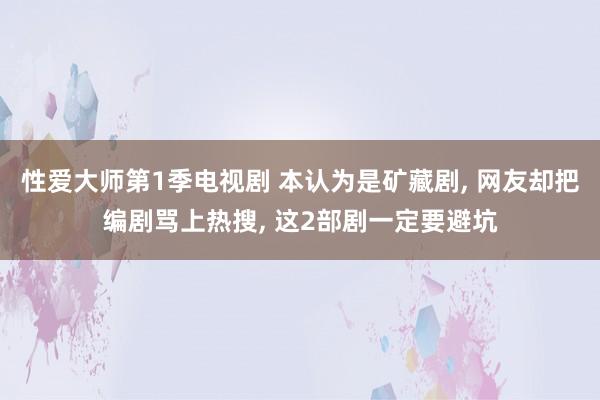 性爱大师第1季电视剧 本认为是矿藏剧， 网友却把编剧骂上热搜， 这2部剧一定要避坑