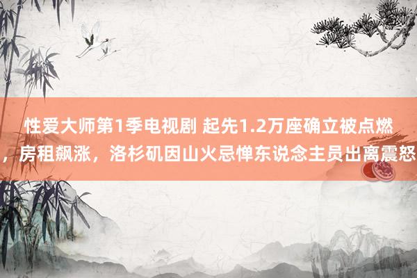 性爱大师第1季电视剧 起先1.2万座确立被点燃，房租飙涨，洛杉矶因山火忌惮东说念主员出离震怒
