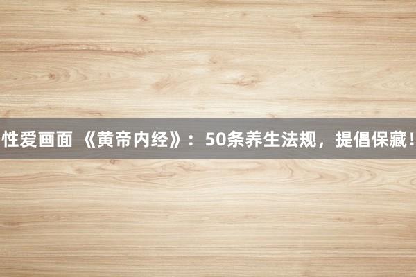 性爱画面 《黄帝内经》：50条养生法规，提倡保藏！