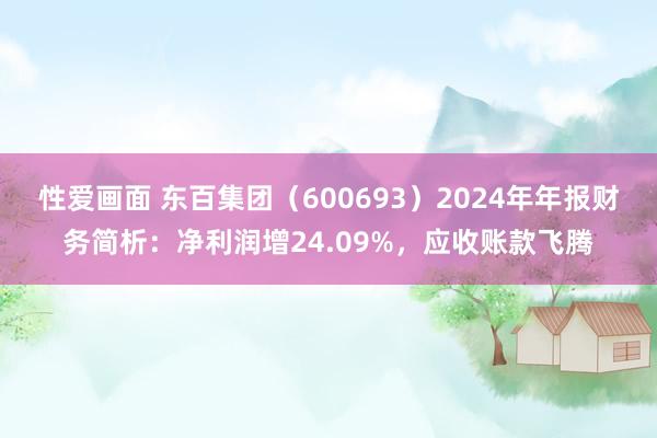 性爱画面 东百集团（600693）2024年年报财务简析：净利润增24.09%，应收账款飞腾