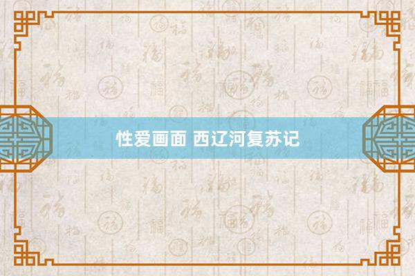 性爱画面 西辽河复苏记