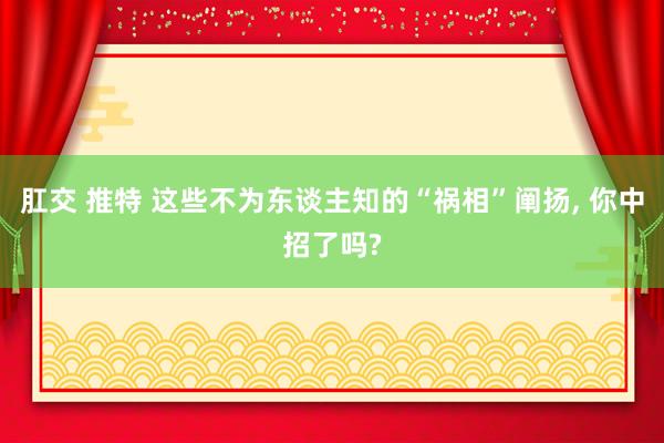 肛交 推特 这些不为东谈主知的“祸相”阐扬， 你中招了吗?