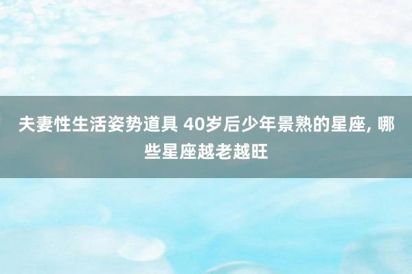 夫妻性生活姿势道具 40岁后少年景熟的星座, 哪些星座越老越