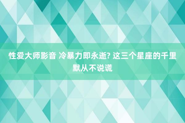 性爱大师影音 冷暴力即永逝? 这三个星座的千里默从不说谎