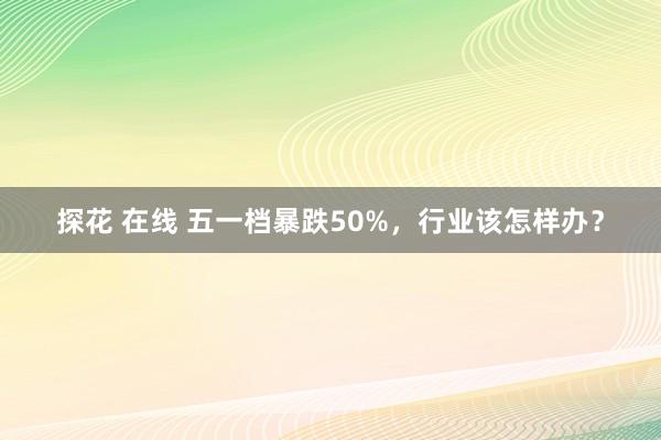 探花 在线 五一档暴跌50%，行业该怎样办？