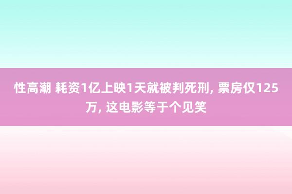 性高潮 耗资1亿上映1天就被判死刑, 票房仅125万, 这电