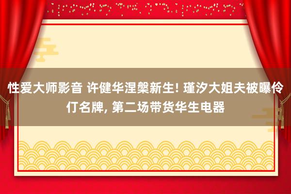 性爱大师影音 许健华涅槃新生! 瑾汐大姐夫被曝伶仃名牌, 第