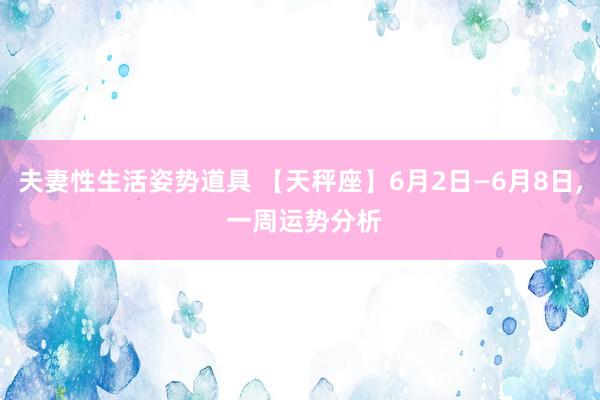 夫妻性生活姿势道具 【天秤座】6月2日—6月8日, 一周运势