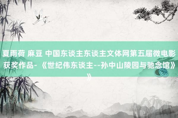 夏雨荷 麻豆 中国东谈主东谈主文体网第五届微电影获奖作品- 