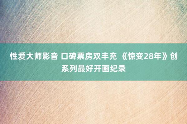 性爱大师影音 口碑票房双丰充 《惊变28年》创系列最好开画纪