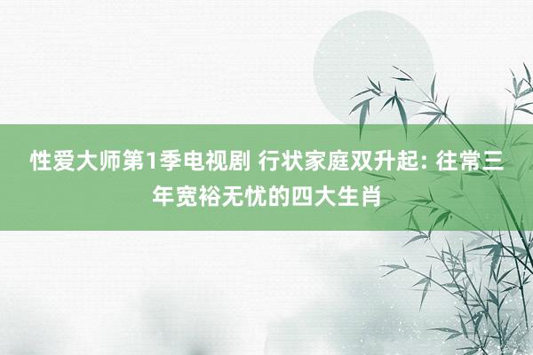 性爱大师第1季电视剧 行状家庭双升起: 往常三年宽裕无忧的四